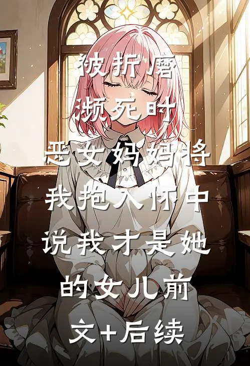 被折磨濒死时，恶女妈妈将我抱入怀中说我才是她的女儿前文+后续