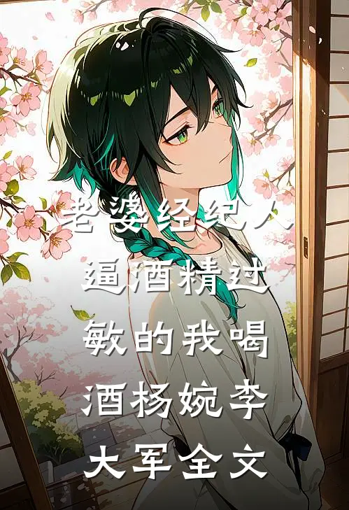 老婆经纪人逼酒精过敏的我喝酒杨婉李大军全文