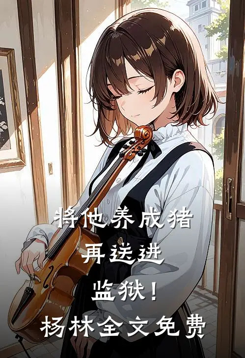 将他养成猪，再送进监狱！杨林全文免费