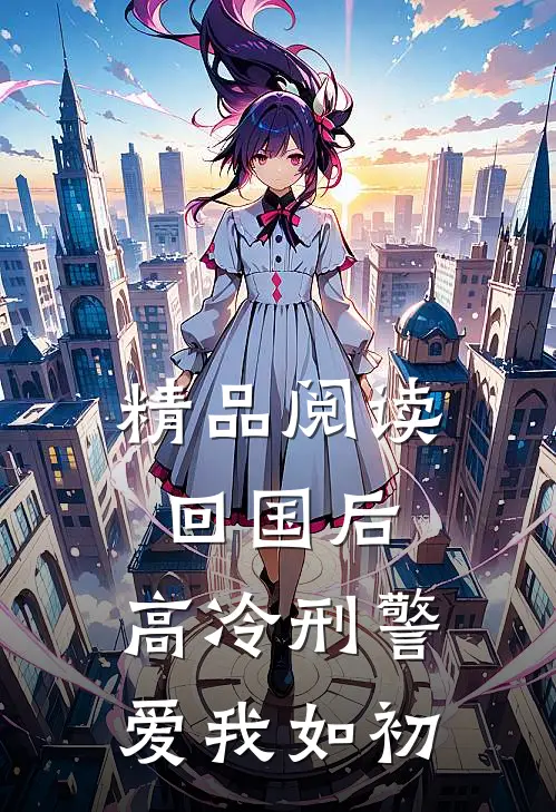 精品阅读回国后，高冷刑警爱我如初
