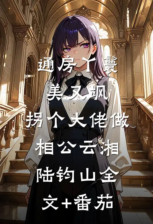 通房丫鬟美又飒，拐个大佬做相公云湘陆钧山全文+番茄