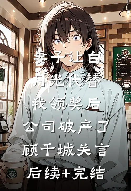 妻子让白月光代替我领奖后，公司破产了顾千城关言后续+完结