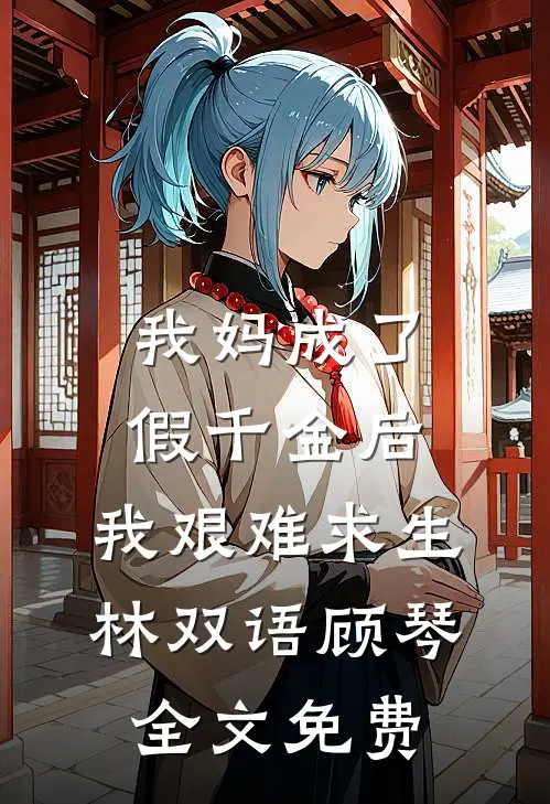 我妈成了假千金后，我艰难求生林双语顾琴全文免费