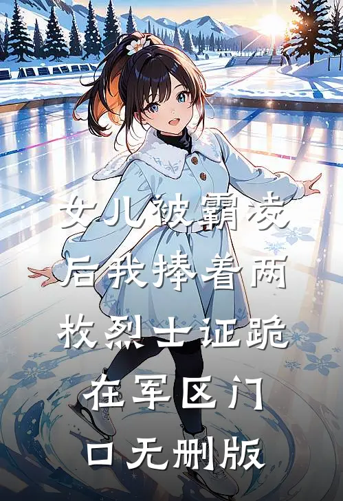 女儿被霸凌后我捧着两枚烈士证跪在军区门口无删版