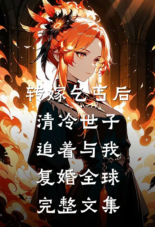 转嫁乞丐后，清冷世子追着与我复婚全球完整文集