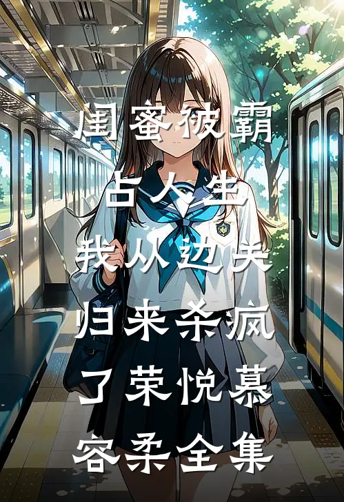 闺蜜被霸占人生，我从边关归来杀疯了荣悦慕容柔全集