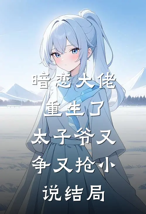 暗恋大佬重生了，太子爷又争又抢小说结局
