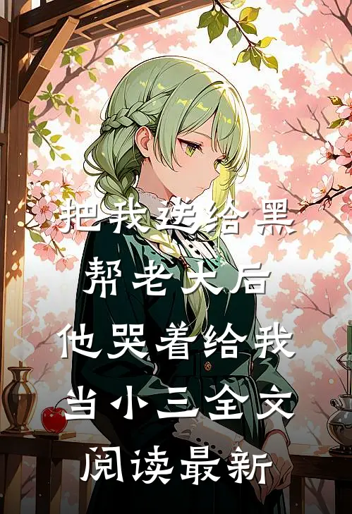 把我送给黑帮老大后，他哭着给我当小三全文阅读最新