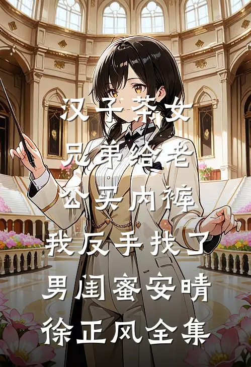 汉子茶女兄弟给老公买内裤，我反手找了男闺蜜安晴徐正风 全集