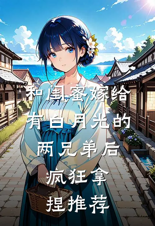 和闺蜜嫁给有白月光的两兄弟后，疯狂拿捏推荐