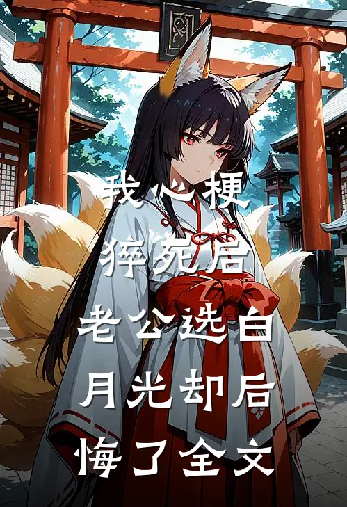 我心梗猝死后，老公选白月光却后悔了全文
