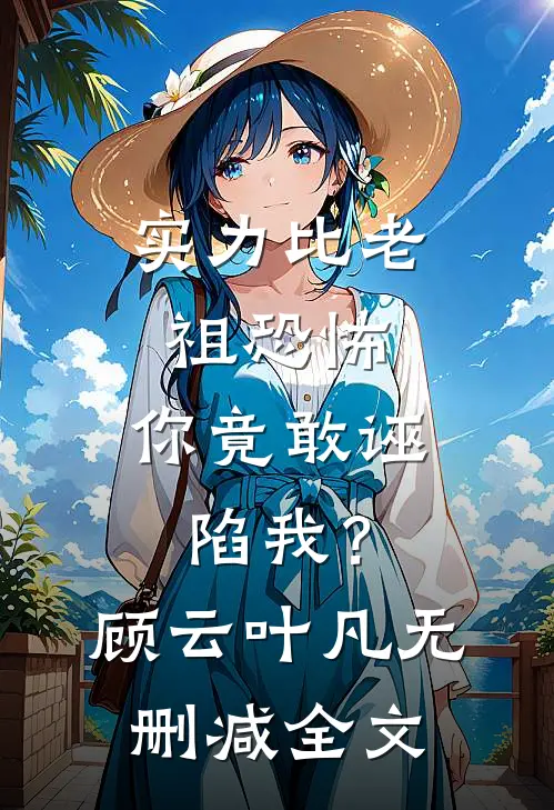 实力比老祖恐怖，你竟敢诬陷我？顾云叶凡无删减全文