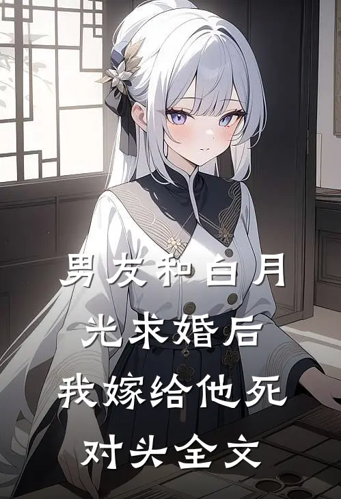 男友和白月光求婚后，我嫁给他死对头全文