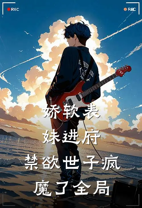 娇软表妹进府：禁欲世子疯魔了全局