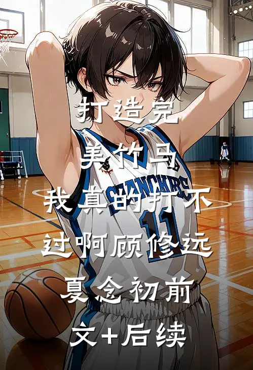 打造完美竹马，我真的打不过啊顾修远夏念初前文+后续