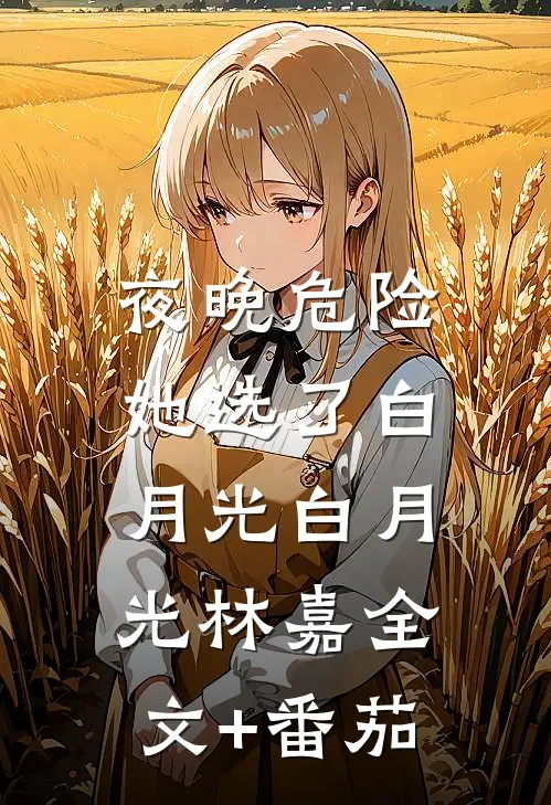 夜晚危险，她选了白月光白月光林嘉全文+番茄