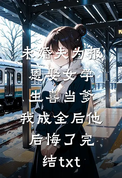 未婚夫为报恩娶女学生喜当爹，我成全后他后悔了完结txt