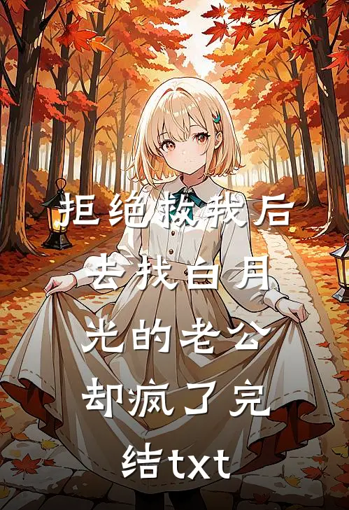 拒绝救我后，去找白月光的老公却疯了完结txt