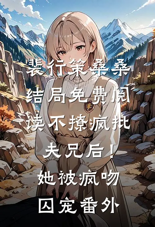 裴行策桑桑结局免费阅读不撩疯批夫兄后！她被疯吻囚宠番外