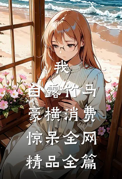 我，白露竹马，豪横消费惊呆全网精品全篇