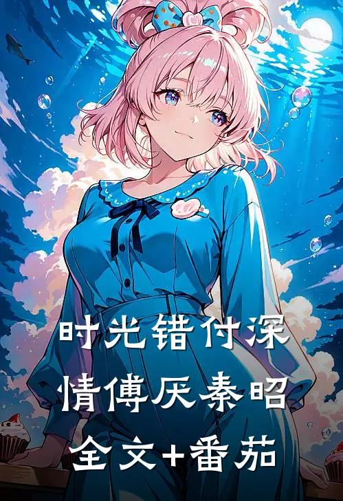 时光错付深情傅厌秦昭全文+番茄