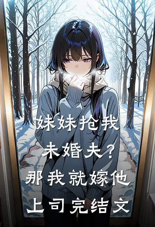 妹妹抢我未婚夫？那我就嫁他上司完结文
