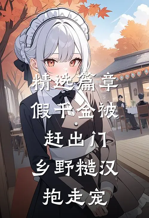 精选篇章假千金被赶出门，乡野糙汉抱走宠