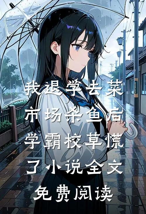 我退学去菜市场杀鱼后，学霸校草慌了小说全文免费阅读