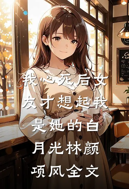 我心死后女友才想起我是她的白月光林颜项风全文