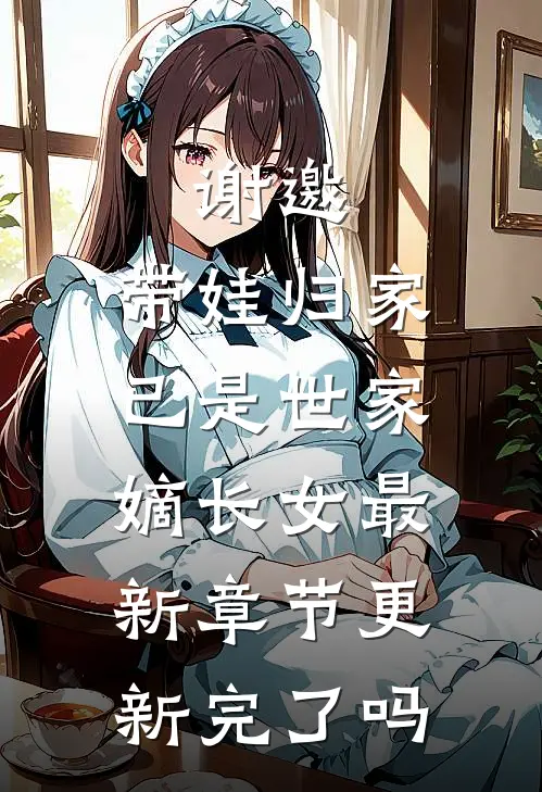 谢邀，带娃归家，已是世家嫡长女最新章节更新完了吗