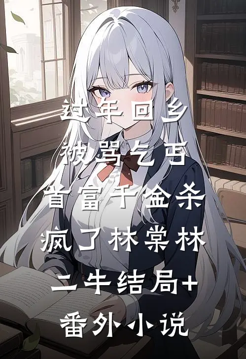过年回乡被骂乞丐，首富千金杀疯了林棠林二牛结局+番外小说