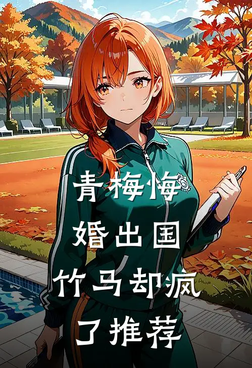 青梅悔婚出国,竹马却疯了推荐