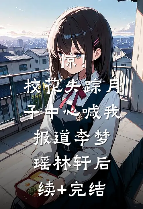 惊！校花失踪，月子中心喊我报道李梦瑶林轩后续+完结