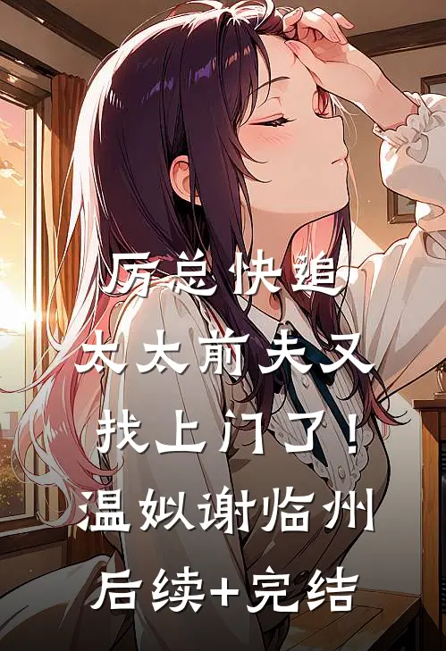 厉总快追，太太前夫又找上门了！温姒谢临州后续+完结