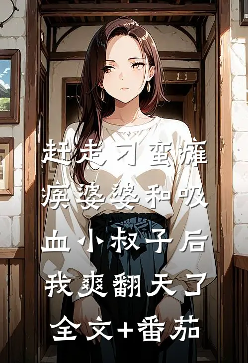 赶走刁蛮瘫痪婆婆和吸血小叔子后，我爽翻天了全文+番茄