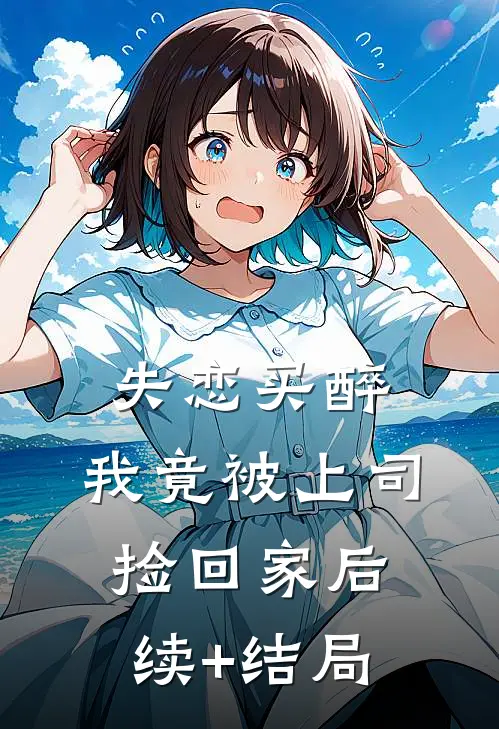 失恋买醉，我竟被上司“捡回家”后续+结局