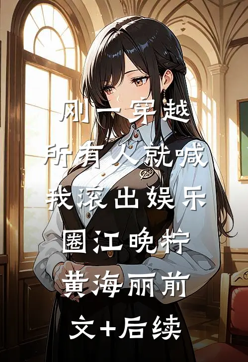 刚一穿越，所有人就喊我滚出娱乐圈江晚柠黄海丽前文+后续
