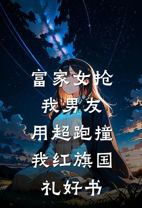 富家女抢我男友，用超跑撞我红旗国礼好书