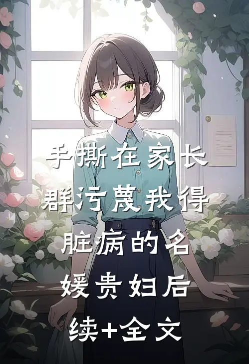 手撕在家长群污蔑我得脏病的名媛贵妇后续+全文