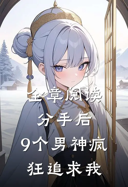 全章阅读分手后，9个男神疯狂追求我
