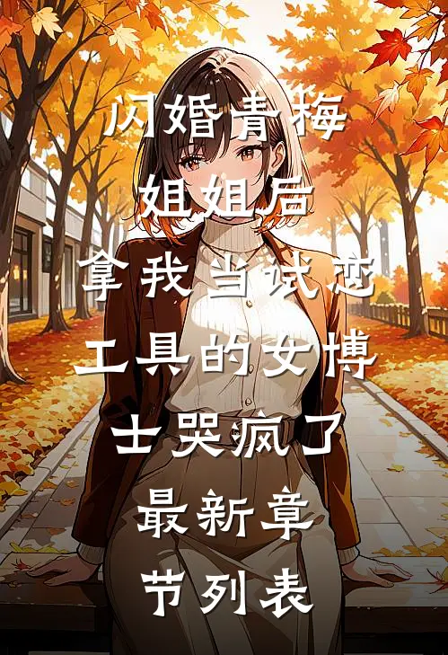 闪婚青梅姐姐后，拿我当试恋工具的女博士哭疯了。最新章节列表