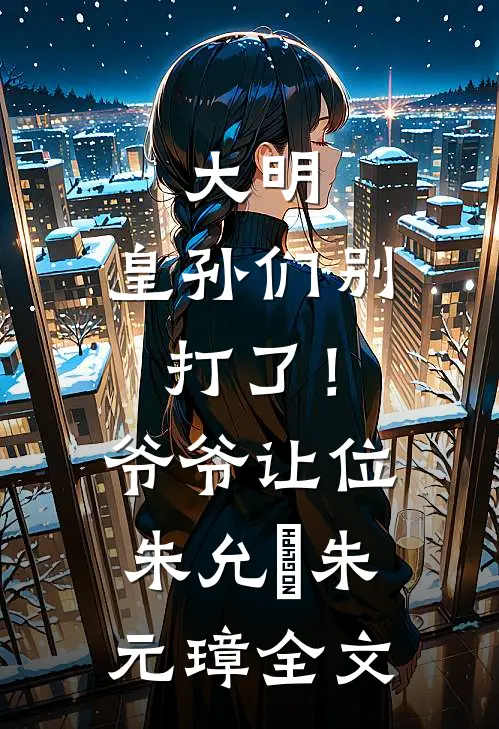 大明：皇孙们别打了！爷爷让位朱允熥朱元璋全文