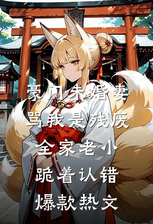 豪门未婚妻骂我是残废，全家老小跪着认错爆款热文