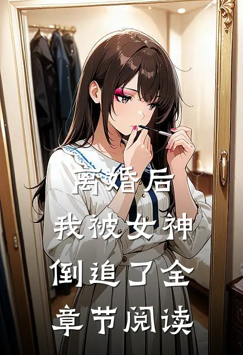 离婚后，我被女神倒追了全章节阅读
