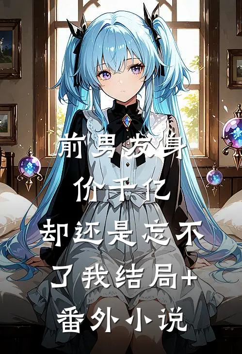 前男友身价千亿，却还是忘不了我结局+番外小说