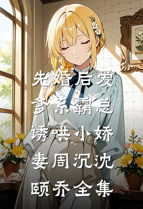先婚后爱：爹系霸总诱哄小娇妻周沉沈颐乔 全集