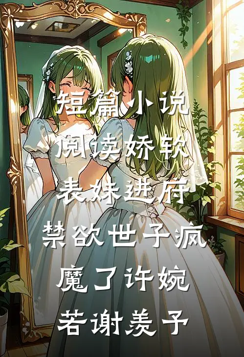 短篇小说阅读娇软表妹进府:禁欲世子疯魔了许婉若谢羡予