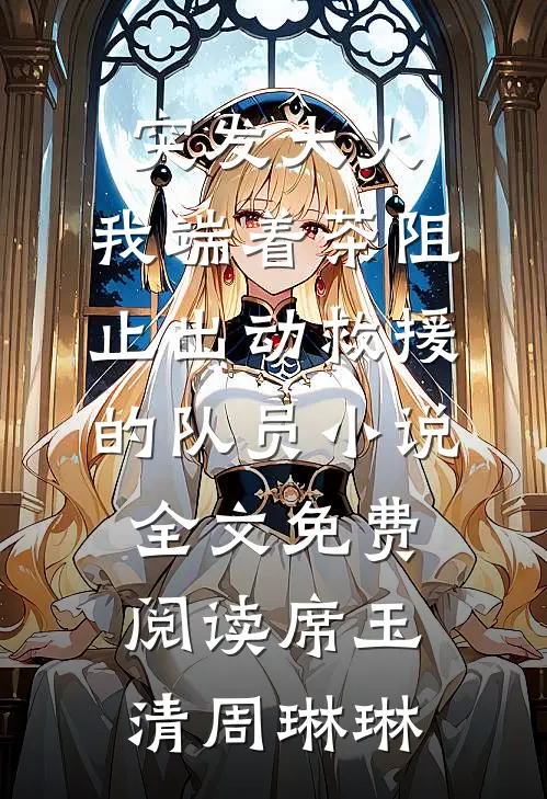 突发大火，我端着茶阻止出动救援的队员小说全文免费阅读席玉清周琳琳