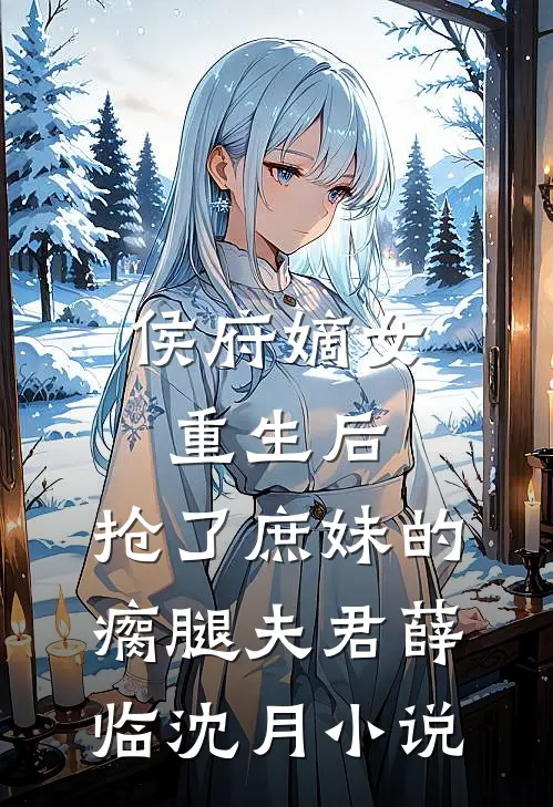 侯府嫡女重生后，抢了庶妹的瘸腿夫君薛临沈月小说