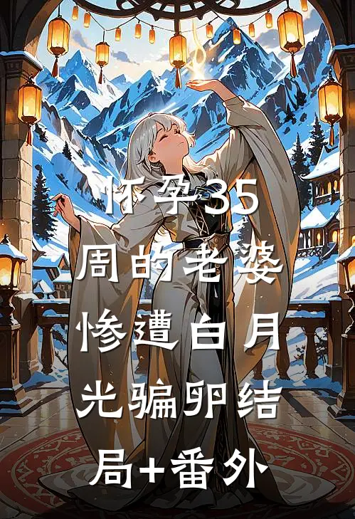 怀孕35周的老婆，惨遭白月光骗卵结局+番外